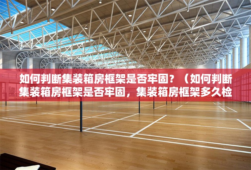 如何判斷集裝箱房框架是否牢固？（如何判斷集裝箱房框架是否牢固，集裝箱房框架多久檢查一次） 行業(yè)新聞