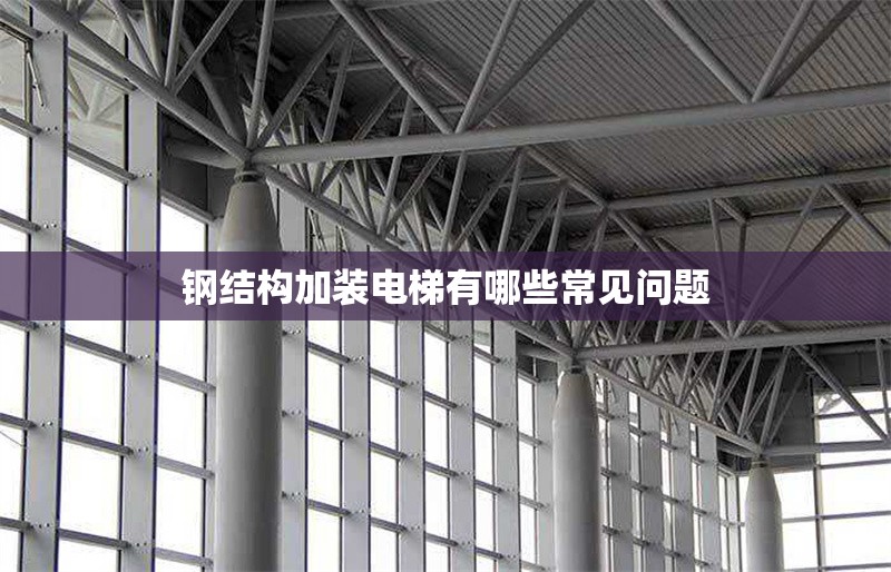 鋼結(jié)構(gòu)加裝電梯有哪些常見問題 行業(yè)新聞 鋼結(jié)構(gòu)加裝電梯有哪些常見問題 行業(yè)新聞