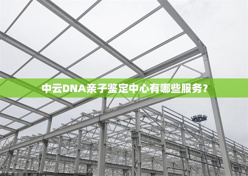 中云DNA親子鑒定中心有哪些服務(wù)？ 行業(yè)新聞