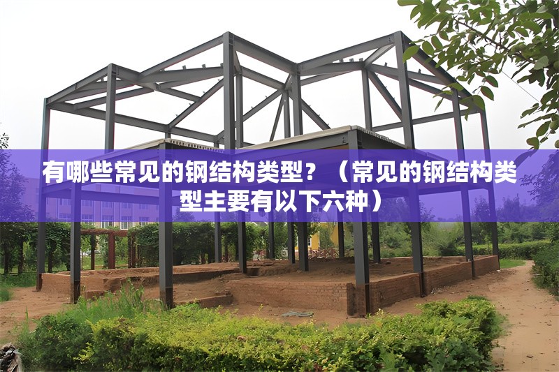 有哪些常見的鋼結(jié)構(gòu)類型？（常見的鋼結(jié)構(gòu)類型主要有以下六種） 行業(yè)新聞