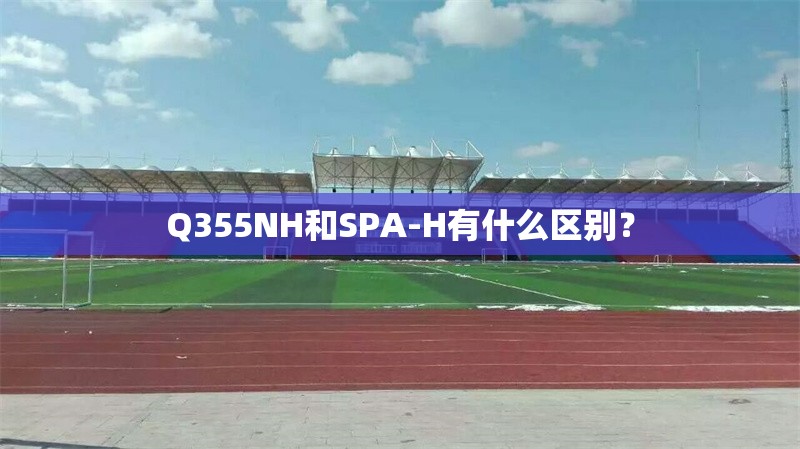 Q355NH和SPA-H有什么區(qū)別？ 行業(yè)新聞
