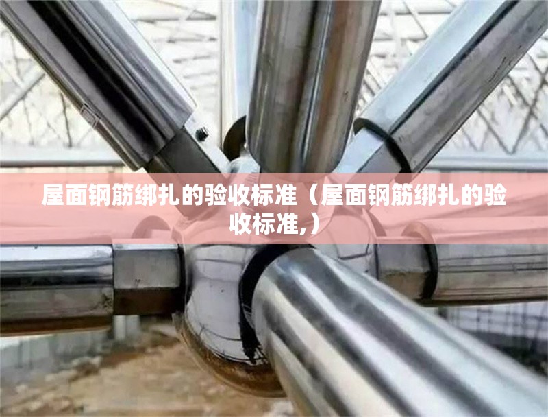 屋面鋼筋綁扎的驗(yàn)收標(biāo)準(zhǔn)（屋面鋼筋綁扎的驗(yàn)收標(biāo)準(zhǔn),） 行業(yè)新聞