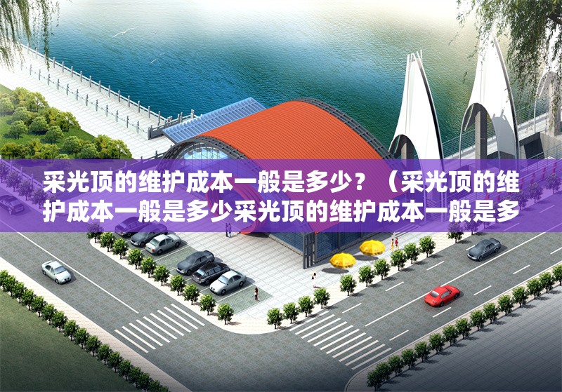 采光頂?shù)木S護成本一般是多少？（采光頂?shù)木S護成本一般是多少采光頂?shù)木S護成本一般是多少） 行業(yè)新聞