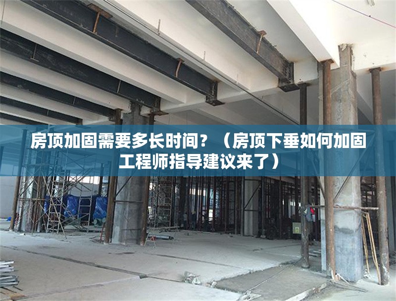 房頂加固需要多長(zhǎng)時(shí)間？（房頂下垂如何加固工程師指導(dǎo)建議來(lái)了） 行業(yè)新聞