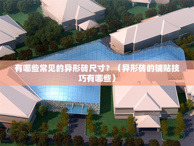 有哪些常見(jiàn)的異形磚尺寸？（異形磚的鋪貼技巧有哪些） 行業(yè)新聞