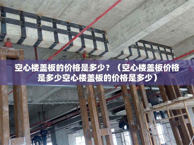 空心樓蓋板的價格是多少？（空心樓蓋板價格是多少空心樓蓋板的價格是多少） 行業(yè)新聞