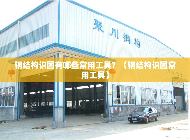 鋼結(jié)構(gòu)識(shí)圖有哪些常用工具？（鋼結(jié)構(gòu)識(shí)圖常用工具） 行業(yè)新聞