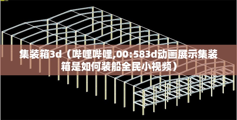 集裝箱3d（嗶哩嗶哩,00:583d動畫展示集裝箱是如何裝船全民小視頻） 行業(yè)新聞