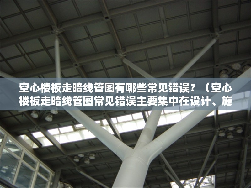 空心樓板走暗線管圖有哪些常見錯(cuò)誤？（空心樓板走暗線管圖常見錯(cuò)誤主要集中在設(shè)計(jì)、施工和驗(yàn)收三個(gè)環(huán)節(jié)） 行業(yè)新聞