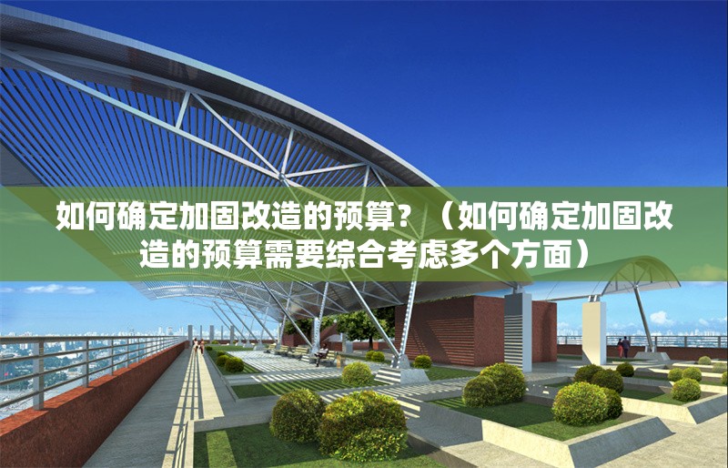 如何確定加固改造的預(yù)算？（如何確定加固改造的預(yù)算需要綜合考慮多個(gè)方面） 行業(yè)新聞