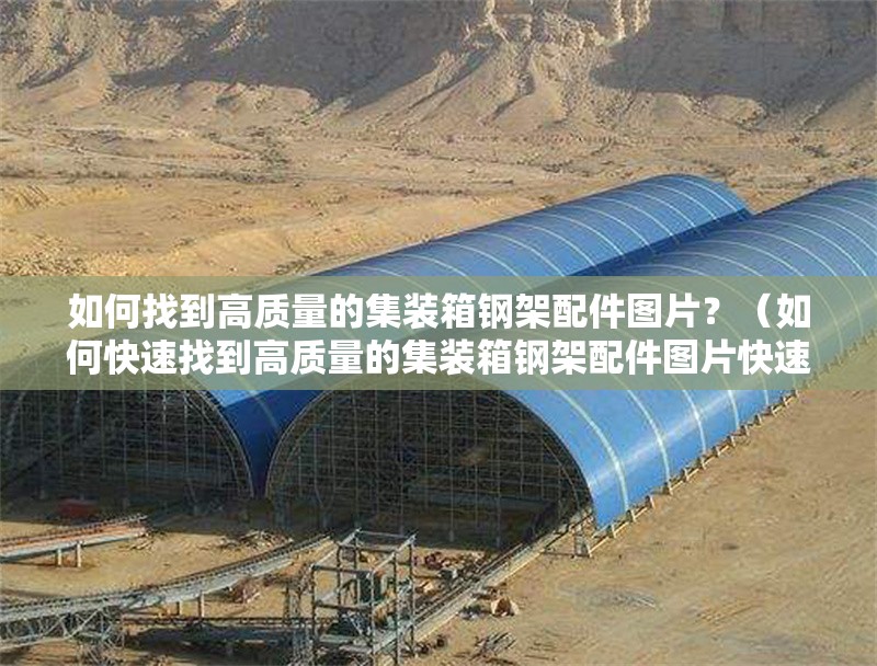 如何找到高質量的集裝箱鋼架配件圖片？（如何快速找到高質量的集裝箱鋼架配件圖片快速鎖定專業(yè)素材） 行業(yè)新聞