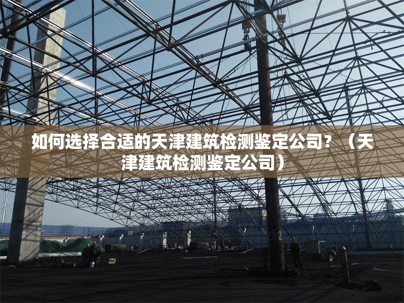 如何選擇合適的天津建筑檢測鑒定公司？（天津建筑檢測鑒定公司） 行業(yè)新聞