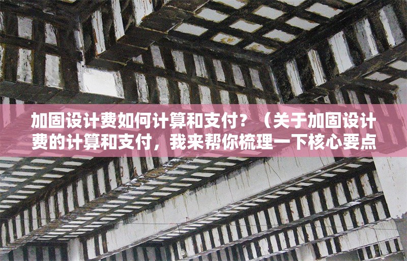 加固設(shè)計(jì)費(fèi)如何計(jì)算和支付？（關(guān)于加固設(shè)計(jì)費(fèi)的計(jì)算和支付，我來幫你梳理一下核心要點(diǎn)） 行業(yè)新聞