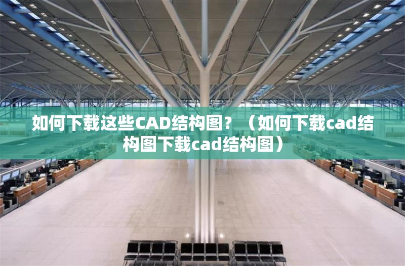 如何下載這些CAD結(jié)構(gòu)圖？（如何下載cad結(jié)構(gòu)圖下載cad結(jié)構(gòu)圖） 行業(yè)新聞