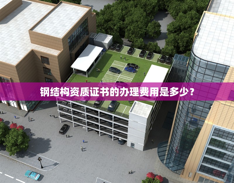 鋼結(jié)構(gòu)資質(zhì)證書的辦理費(fèi)用是多少？ 行業(yè)新聞