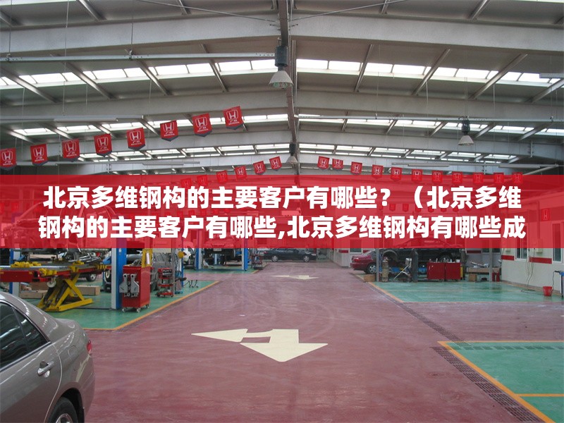 北京多維鋼構(gòu)的主要客戶有哪些？（北京多維鋼構(gòu)的主要客戶有哪些,北京多維鋼構(gòu)有哪些成功案例） 行業(yè)新聞