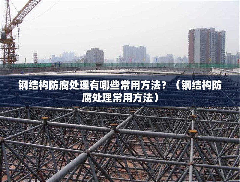 鋼結(jié)構(gòu)防腐處理有哪些常用方法？（鋼結(jié)構(gòu)防腐處理常用方法） 行業(yè)新聞