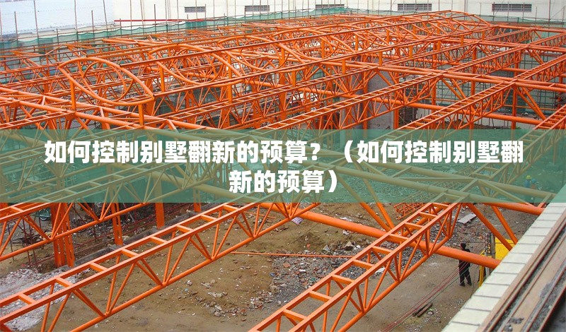 如何控制別墅翻新的預(yù)算？（如何控制別墅翻新的預(yù)算） 行業(yè)新聞
