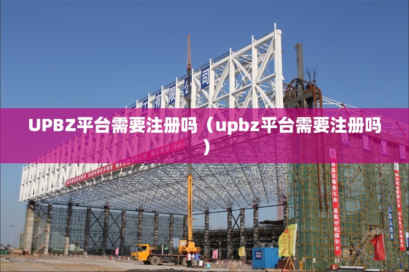 UPBZ平臺(tái)需要注冊(cè)嗎(upbz平臺(tái)需要注冊(cè)嗎) 行業(yè)新聞 UPBZ平臺(tái)需要注冊(cè)嗎(upbz平臺(tái)需要注冊(cè)嗎) 行業(yè)新聞