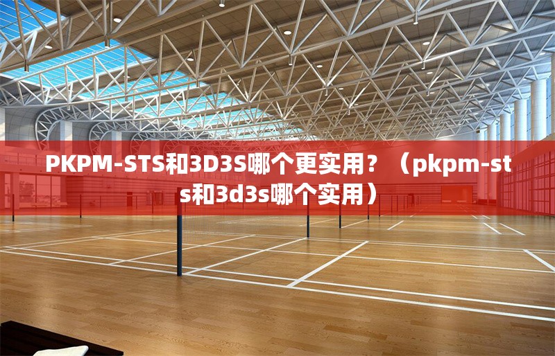 PKPM-STS和3D3S哪個(gè)更實(shí)用？（pkpm-sts和3d3s哪個(gè)實(shí)用）