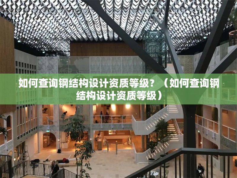 如何查詢鋼結(jié)構(gòu)設(shè)計資質(zhì)等級？（如何查詢鋼結(jié)構(gòu)設(shè)計資質(zhì)等級） 行業(yè)新聞
