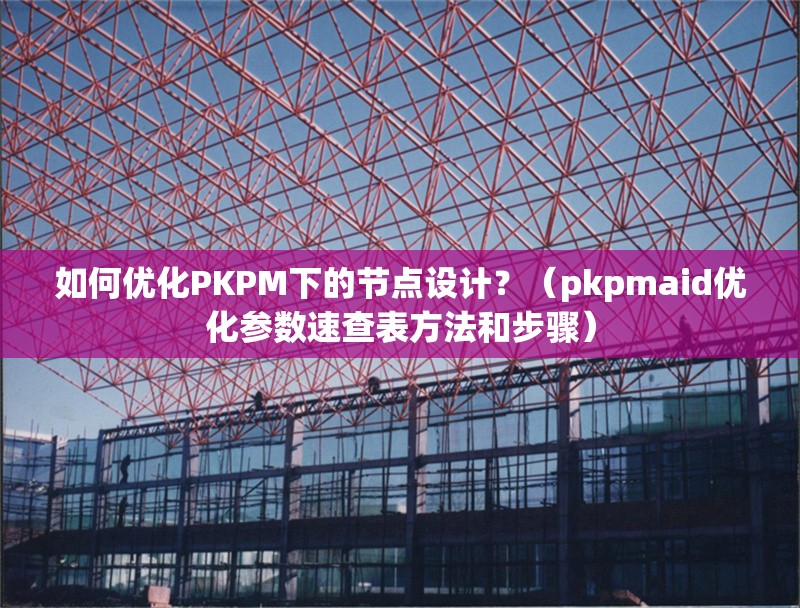 如何優(yōu)化PKPM下的節(jié)點設(shè)計？（pkpmaid優(yōu)化參數(shù)速查表方法和步驟） 行業(yè)新聞