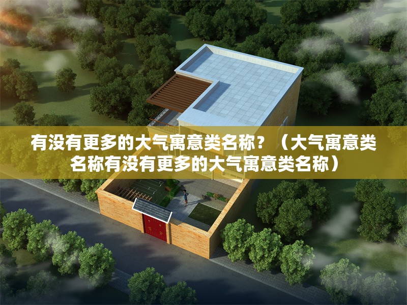 有沒有更多的大氣寓意類名稱？（大氣寓意類名稱有沒有更多的大氣寓意類名稱） 行業(yè)新聞