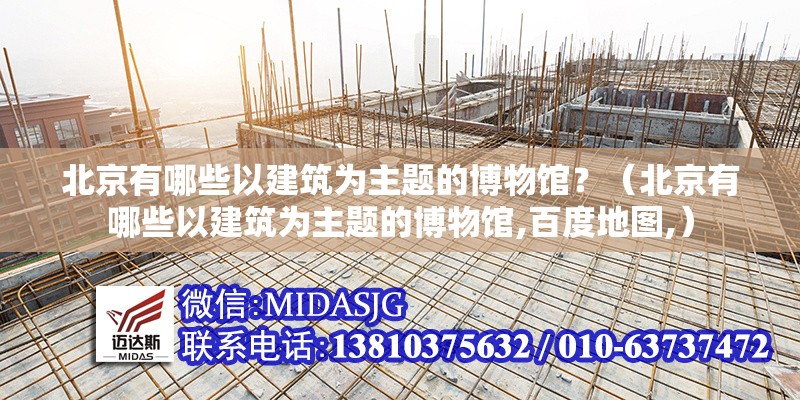北京有哪些以建筑為主題的博物館？（北京有哪些以建筑為主題的博物館,百度地圖,） 行業(yè)新聞