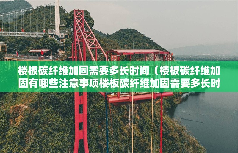 樓板碳纖維加固需要多長時間（樓板碳纖維加固有哪些注意事項樓板碳纖維加固需要多長時間） 行業(yè)新聞