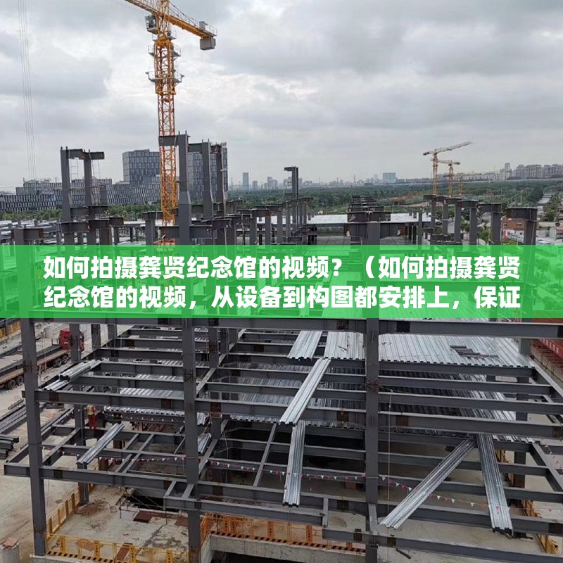 如何拍攝龔賢紀(jì)念館的視頻？（如何拍攝龔賢紀(jì)念館的視頻，從設(shè)備到構(gòu)圖都安排上，保證你出片有質(zhì)感） 行業(yè)新聞