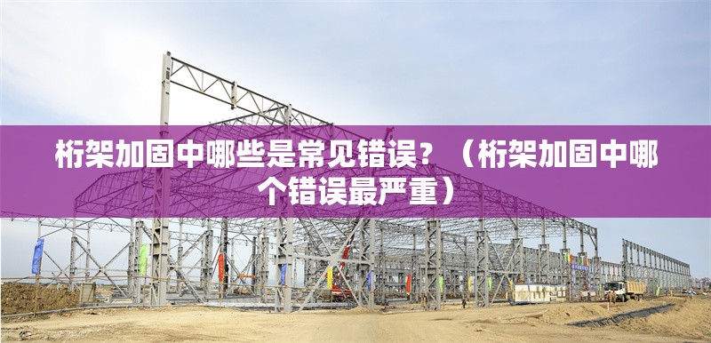 桁架加固中哪些是常見(jiàn)錯(cuò)誤？（桁架加固中哪個(gè)錯(cuò)誤最嚴(yán)重） 行業(yè)新聞