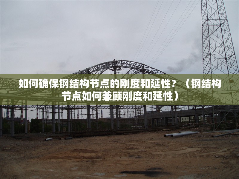 如何確保鋼結(jié)構(gòu)節(jié)點(diǎn)的剛度和延性？（鋼結(jié)構(gòu)節(jié)點(diǎn)如何兼顧剛度和延性） 行業(yè)新聞