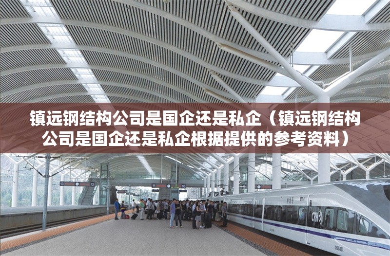 鎮(zhèn)遠(yuǎn)鋼結(jié)構(gòu)公司是國企還是私企(鎮(zhèn)遠(yuǎn)鋼結(jié)構(gòu)公司是國企還是私企根據(jù)提供的參考資料) 行業(yè)新聞 鎮(zhèn)遠(yuǎn)鋼結(jié)構(gòu)公司是國企還是私企(鎮(zhèn)遠(yuǎn)鋼結(jié)構(gòu)公司是國企還是私企根據(jù)提供的參考資料) 行業(yè)新聞