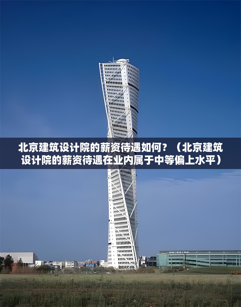 北京建筑設(shè)計院的薪資待遇如何？（北京建筑設(shè)計院的薪資待遇在業(yè)內(nèi)屬于中等偏上水平） 行業(yè)新聞