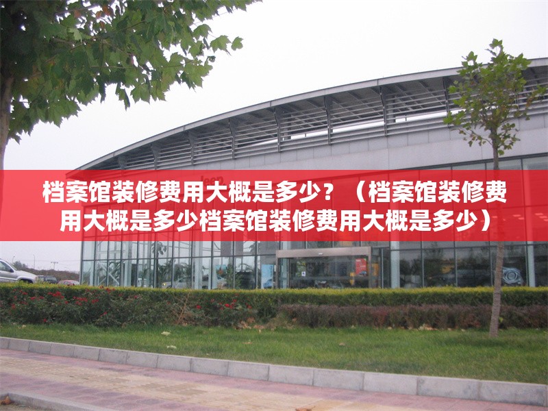 檔案館裝修費(fèi)用大概是多少？（檔案館裝修費(fèi)用大概是多少檔案館裝修費(fèi)用大概是多少） 行業(yè)新聞