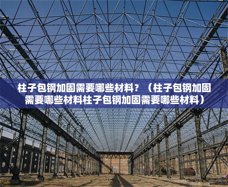 柱子包鋼加固需要哪些材料？（柱子包鋼加固需要哪些材料柱子包鋼加固需要哪些材料） 行業(yè)新聞