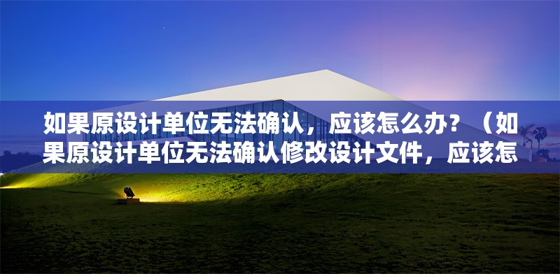 如果原設(shè)計(jì)單位無法確認(rèn)，應(yīng)該怎么辦？（如果原設(shè)計(jì)單位無法確認(rèn)修改設(shè)計(jì)文件，應(yīng)該怎么辦？） 行業(yè)新聞