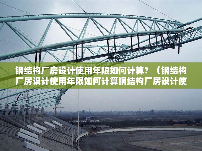 鋼結(jié)構(gòu)廠房設(shè)計使用年限如何計算？（鋼結(jié)構(gòu)廠房設(shè)計使用年限如何計算鋼結(jié)構(gòu)廠房設(shè)計使用年限如何計算） 行業(yè)新聞