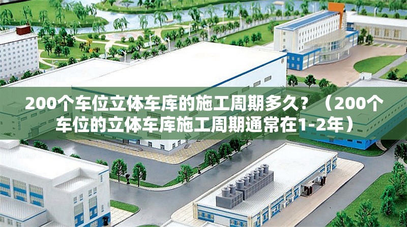 200個車位立體車庫的施工周期多久？（200個車位的立體車庫施工周期通常在1-2年） 行業(yè)新聞