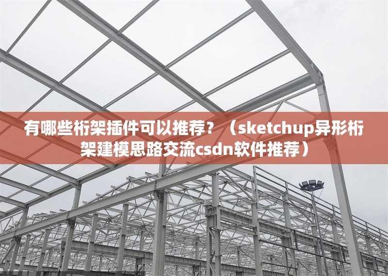 有哪些桁架插件可以推薦？（sketchup異形桁架建模思路交流csdn軟件推薦） 行業(yè)新聞