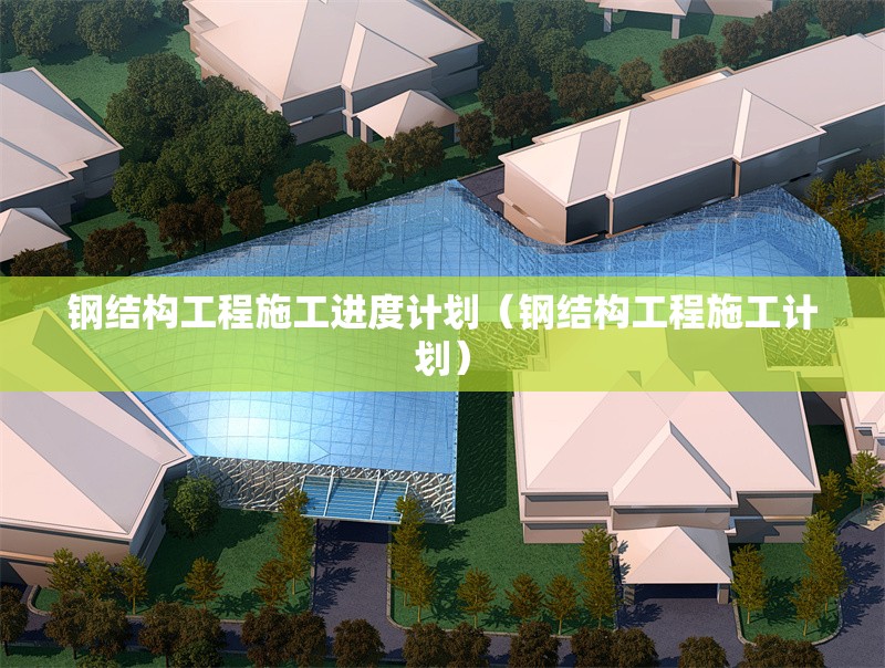 鋼結構工程施工進度計劃（鋼結構工程施工計劃） 行業(yè)新聞