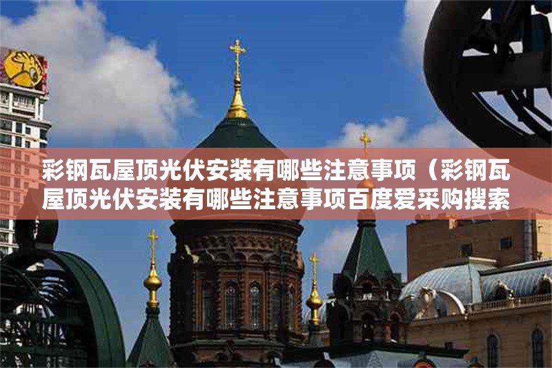 彩鋼瓦屋頂光伏安裝有哪些注意事項(xiàng)（彩鋼瓦屋頂光伏安裝有哪些注意事項(xiàng)百度愛(ài)采購(gòu)搜索全網(wǎng)5篇資料）