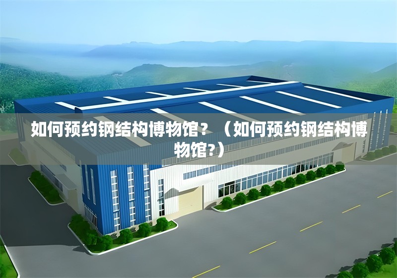 如何預(yù)約鋼結(jié)構(gòu)博物館？（如何預(yù)約鋼結(jié)構(gòu)博物館?） 行業(yè)新聞