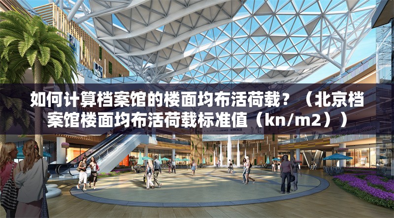 如何計算檔案館的樓面均布活荷載？（北京檔案館樓面均布活荷載標準值（kn/m2）） 行業(yè)新聞