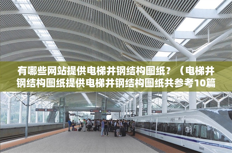 有哪些網(wǎng)站提供電梯井鋼結(jié)構(gòu)圖紙？（電梯井鋼結(jié)構(gòu)圖紙?zhí)峁╇娞菥摻Y(jié)構(gòu)圖紙共參考10篇資料） 行業(yè)新聞