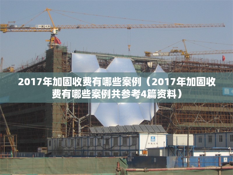 2017年加固收費有哪些案例（2017年加固收費有哪些案例共參考4篇資料） 行業(yè)新聞