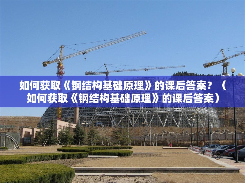 如何獲取《鋼結(jié)構(gòu)基礎(chǔ)原理》的課后答案？（如何獲取《鋼結(jié)構(gòu)基礎(chǔ)原理》的課后答案） 行業(yè)新聞