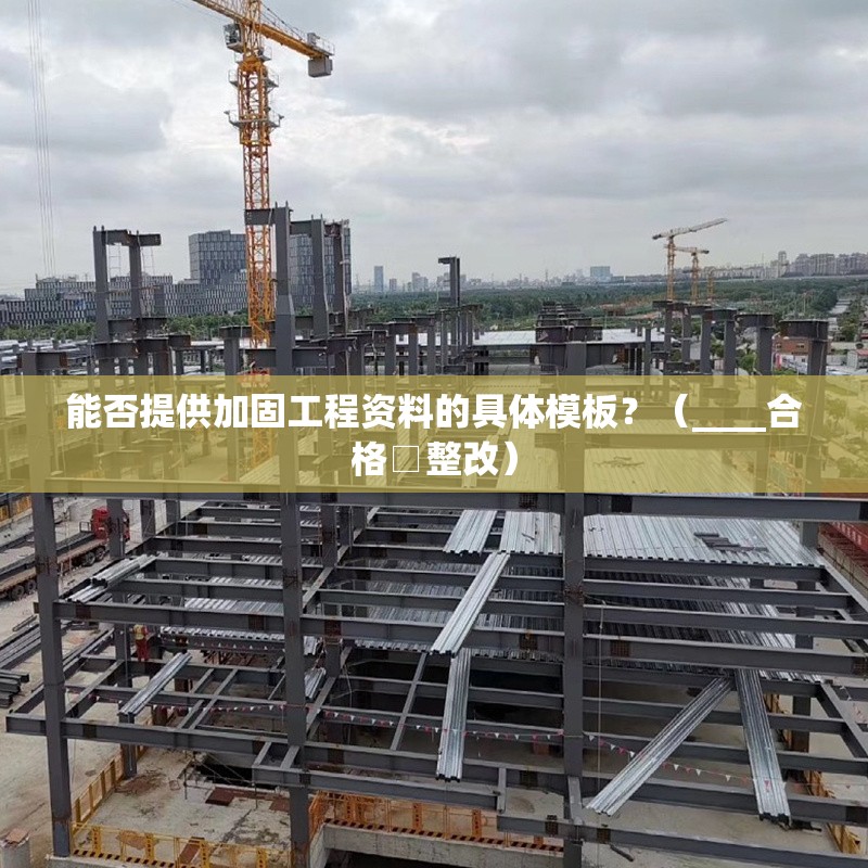 能否提供加固工程資料的具體模板？（____合格□整改） 行業(yè)新聞