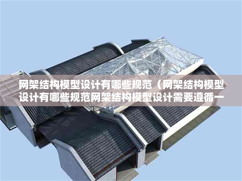 網(wǎng)架結(jié)構(gòu)模型設(shè)計(jì)有哪些規(guī)范(網(wǎng)架結(jié)構(gòu)模型設(shè)計(jì)有哪些規(guī)范網(wǎng)架結(jié)構(gòu)模型設(shè)計(jì)需要遵循一系列規(guī)范) 行業(yè)新聞 網(wǎng)架結(jié)構(gòu)模型設(shè)計(jì)有哪些規(guī)范(網(wǎng)架結(jié)構(gòu)模型設(shè)計(jì)有哪些規(guī)范網(wǎng)架結(jié)構(gòu)模型設(shè)計(jì)需要遵循一系列規(guī)范) 行業(yè)新聞