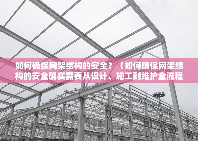 如何確保網(wǎng)架結(jié)構(gòu)的安全？（如何確保網(wǎng)架結(jié)構(gòu)的安全確實(shí)需要從設(shè)計(jì)、施工到維護(hù)全流程把控） 行業(yè)新聞